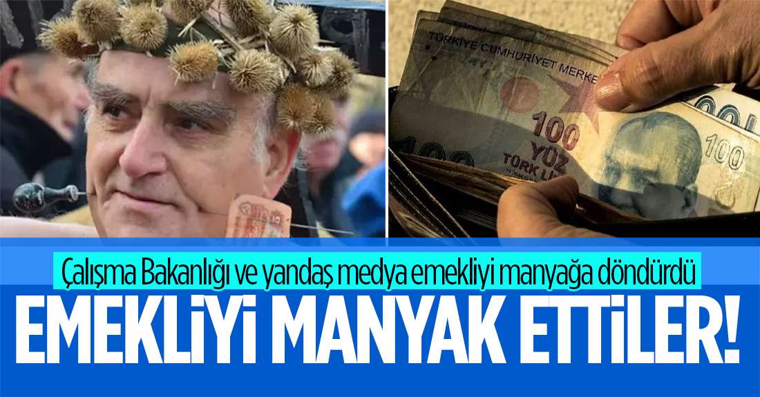 Çalışma Bakanlığı ve yandaş medya emekliyi manyağa döndürdü