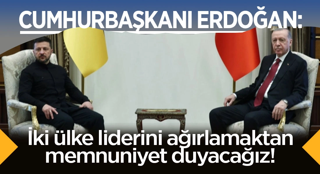 Erdoğan: İki ülke liderini ağırlamaktan memnuniyet duyacağız