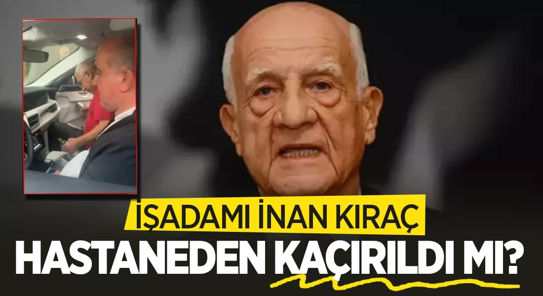 İş insanı İnan Kıraç kaçırıldı mı? Hastaneden açıklama
